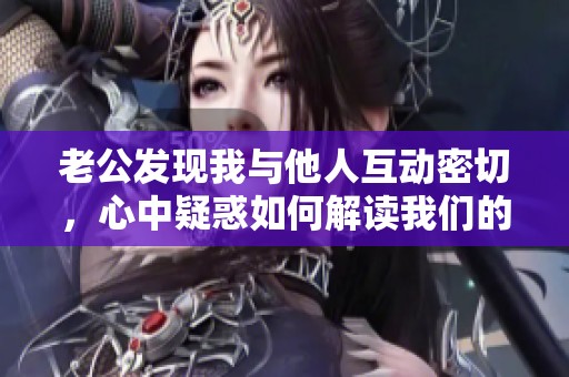 老公發(fā)現(xiàn)我與他人互動密切，心中疑惑如何解讀我們的關(guān)系