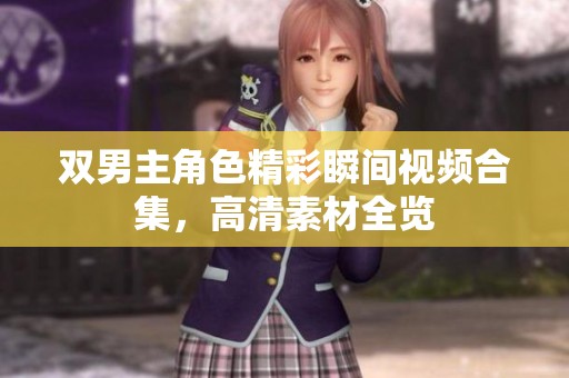 雙男主角色精彩瞬間視頻合集，高清素材全覽
