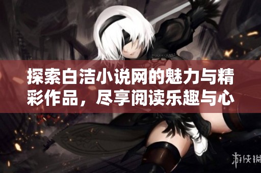 探索白潔小說網(wǎng)的魅力與精彩作品，盡享閱讀樂趣與心靈共鳴