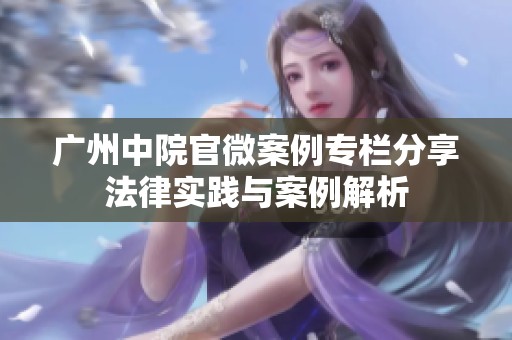 廣州中院官微案例專欄分享法律實(shí)踐與案例解析