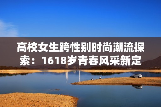 高校女生跨性別時尚潮流探索：1618歲青春風采新定義