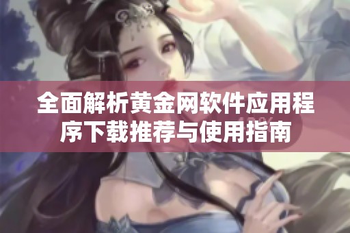 全面解析黃金網(wǎng)軟件應(yīng)用程序下載推薦與使用指南
