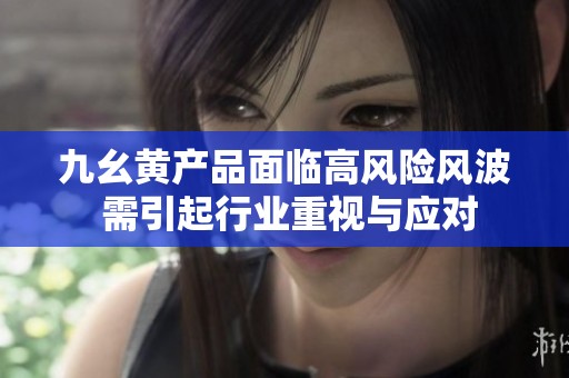 九幺黃產品面臨高風險風波 需引起行業(yè)重視與應對