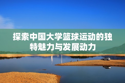 探索中國大學(xué)籃球運動的獨特魅力與發(fā)展動力
