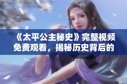 《太平公主秘史》完整視頻免費觀看，揭秘歷史背后的傳奇故事