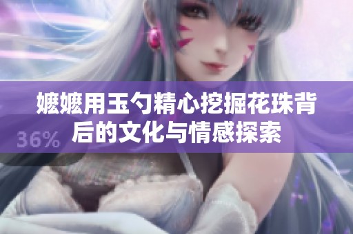 嬤嬤用玉勺精心挖掘花珠背后的文化與情感探索