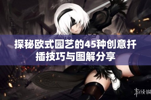 探秘歐式園藝的45種創(chuàng)意扦插技巧與圖解分享