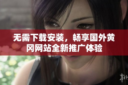 無需下載安裝，暢享國外黃岡網(wǎng)站全新推廣體驗