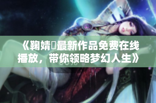 《鞠婧祎最新作品免費(fèi)在線播放，帶你領(lǐng)略夢幻人生》