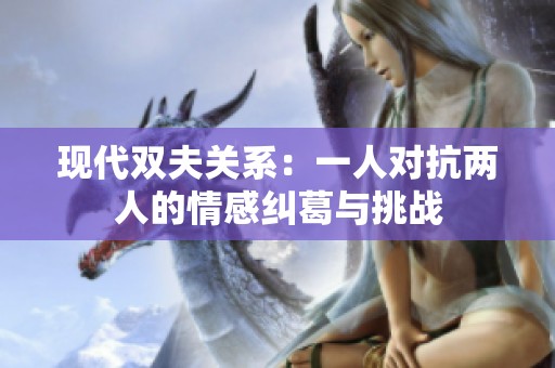 現(xiàn)代雙夫關系：一人對抗兩人的情感糾葛與挑戰(zhàn)
