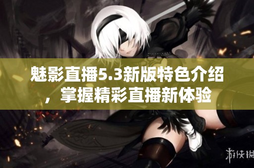魅影直播5.3新版特色介紹，掌握精彩直播新體驗