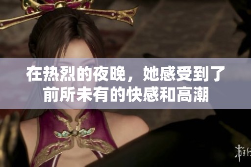 在熱烈的夜晚，她感受到了前所未有的快感和高潮