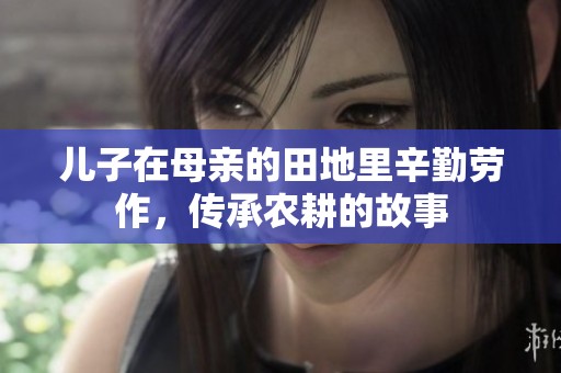 兒子在母親的田地里辛勤勞作，傳承農(nóng)耕的故事