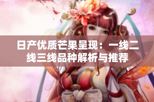 日產(chǎn)優(yōu)質(zhì)芒果呈現(xiàn)：一線二線三線品種解析與推薦