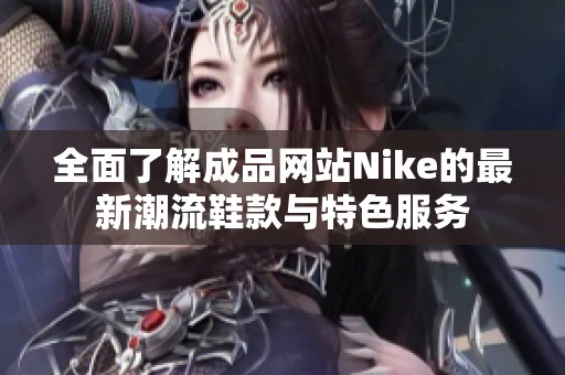 全面了解成品網(wǎng)站Nike的最新潮流鞋款與特色服務