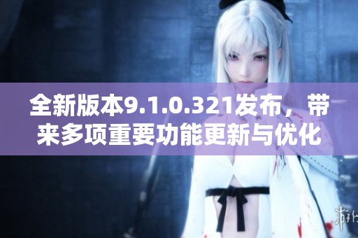 全新版本9.1.0.321發(fā)布，帶來多項重要功能更新與優(yōu)化