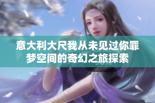意大利大尺我從未見(jiàn)過(guò)你罪夢(mèng)空間的奇幻之旅探索