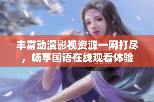 豐富動(dòng)漫影視資源一網(wǎng)打盡，暢享國(guó)語(yǔ)在線觀看體驗(yàn)