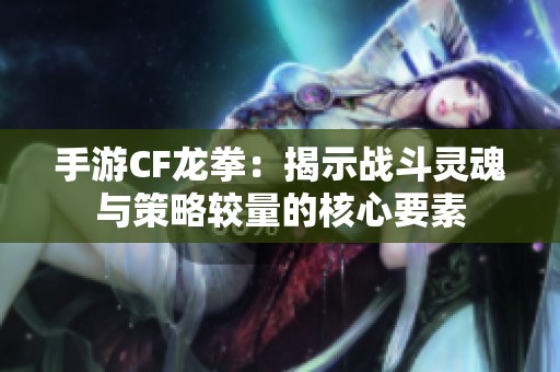 手游CF龍拳：揭示戰(zhàn)斗靈魂與策略較量的核心要素
