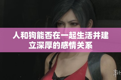 人和狗能否在一起生活并建立深厚的感情關(guān)系