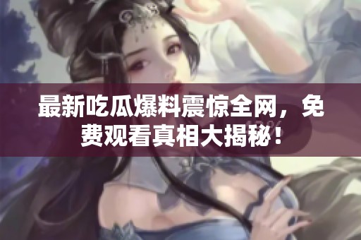 最新吃瓜爆料震驚全網，免費觀看真相大揭秘！