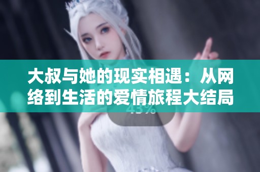 大叔與她的現(xiàn)實(shí)相遇：從網(wǎng)絡(luò)到生活的愛情旅程大結(jié)局