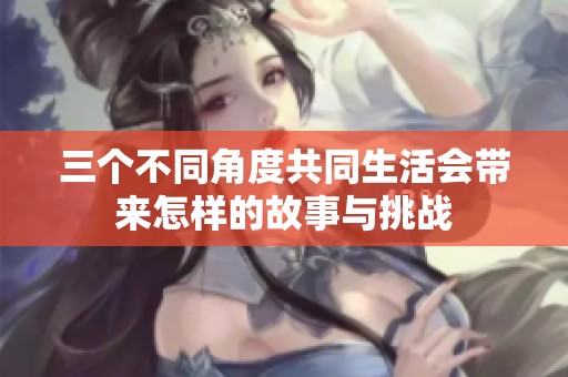 三個(gè)不同角度共同生活會(huì)帶來(lái)怎樣的故事與挑戰(zhàn)