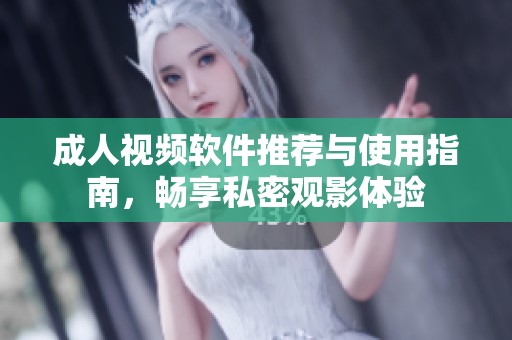 成人視頻軟件推薦與使用指南，暢享私密觀影體驗(yàn)