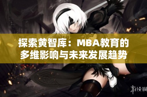 探索黃智庫(kù)：MBA教育的多維影響與未來(lái)發(fā)展趨勢(shì)