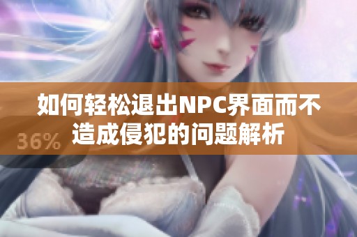 如何輕松退出NPC界面而不造成侵犯的問題解析
