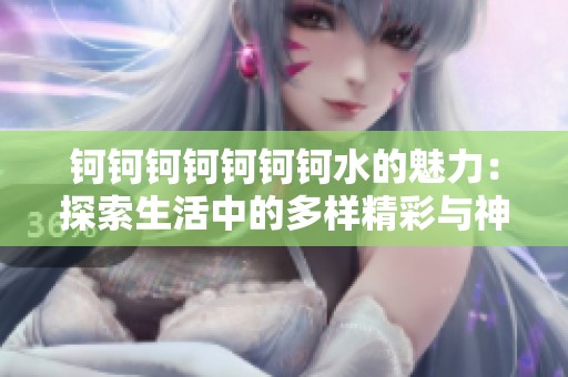 鈳鈳鈳鈳鈳鈳鈳水的魅力：探索生活中的多樣精彩與神秘趣味