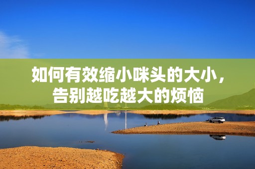 如何有效縮小咪頭的大小，告別越吃越大的煩惱