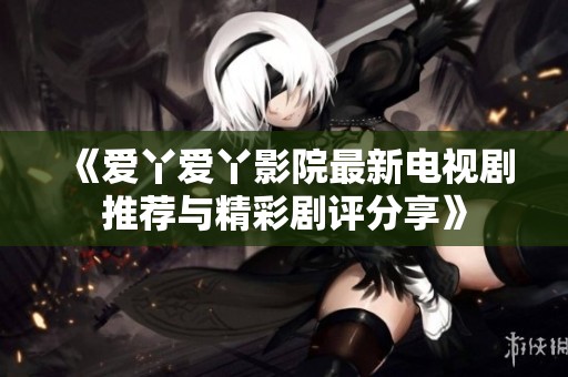 《愛(ài)丫愛(ài)丫影院最新電視劇推薦與精彩劇評(píng)分享》