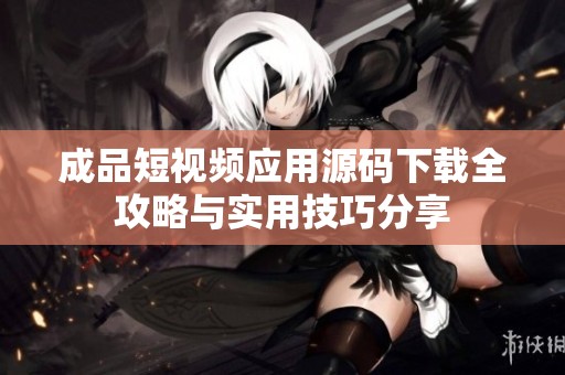 成品短視頻應(yīng)用源碼下載全攻略與實(shí)用技巧分享