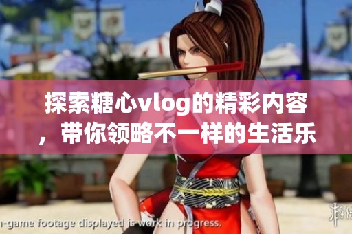 探索糖心vlog的精彩內(nèi)容，帶你領(lǐng)略不一樣的生活樂趣