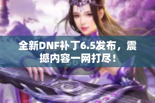全新DNF補丁6.5發(fā)布，震撼內(nèi)容一網(wǎng)打盡！