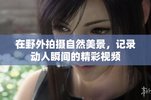 在野外拍攝自然美景，記錄動人瞬間的精彩視頻