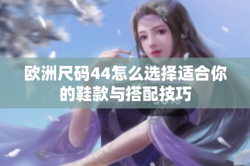歐洲尺碼44怎么選擇適合你的鞋款與搭配技巧