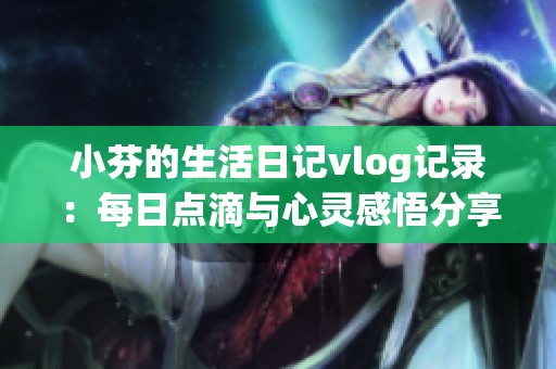 小芬的生活日記vlog記錄：每日點滴與心靈感悟分享