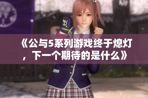 《公與5系列游戲終于熄燈，下一個期待的是什么》