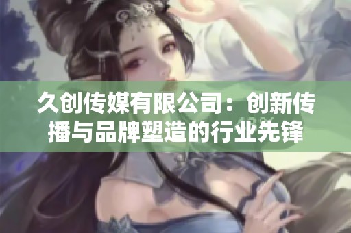 久創(chuàng)傳媒有限公司：創(chuàng)新傳播與品牌塑造的行業(yè)先鋒