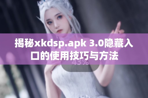 揭秘xkdsp.apk 3.0隱藏入口的使用技巧與方法