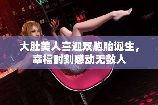 大肚美人喜迎雙胞胎誕生，幸福時刻感動無數(shù)人