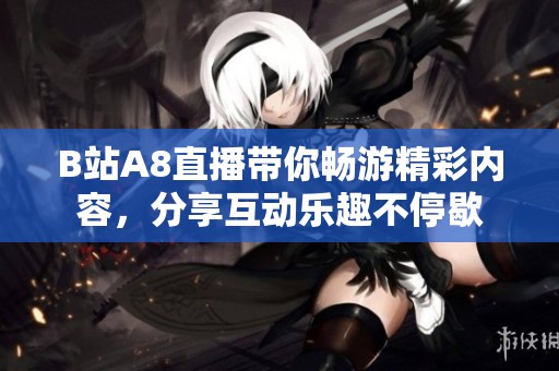B站A8直播帶你暢游精彩內(nèi)容，分享互動樂趣不停歇