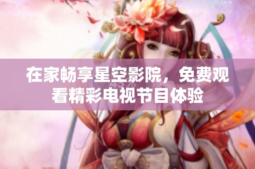 在家暢享星空影院，免費觀看精彩電視節(jié)目體驗