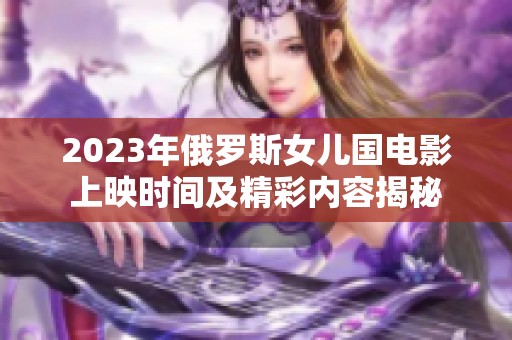 2023年俄羅斯女兒國(guó)電影上映時(shí)間及精彩內(nèi)容揭秘