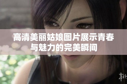 高清美麗姑娘圖片展示青春與魅力的完美瞬間