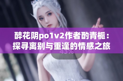 醉花陰po1v2作者酌青梔：探尋離別與重逢的情感之旅