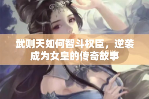 武則天如何智斗權(quán)臣，逆襲成為女皇的傳奇故事