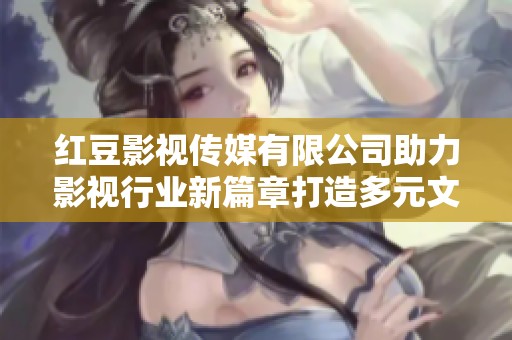 紅豆影視傳媒有限公司助力影視行業(yè)新篇章打造多元文化盛宴